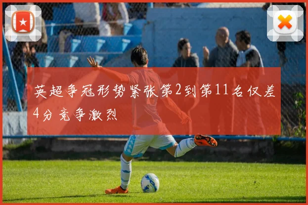 英超争冠形势紧张第2到第11名仅差4分竞争激烈