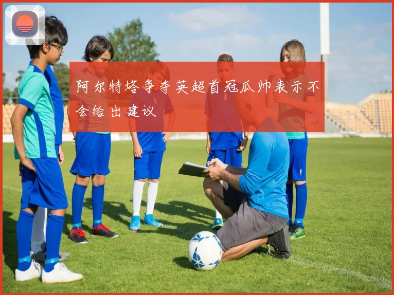 阿尔特塔争夺英超首冠瓜帅表示不会给出建议