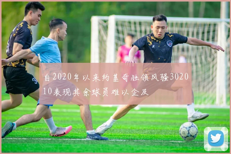 自2020年以来约基奇独领风骚302010表现其余球员难以企及