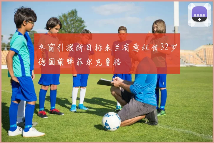 冬窗引援新目标米兰有意租借32岁德国前锋菲尔克鲁格
