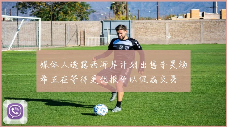 媒体人透露西海岸计划出售李昊杨希正在等待更优报价以促成交易