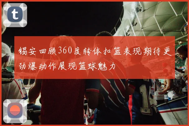 锡安回顾360度转体扣篮表现期待更劲爆动作展现篮球魅力