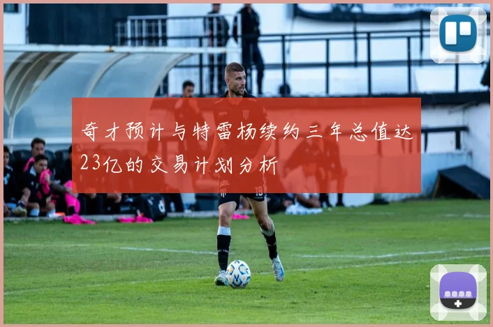 奇才预计与特雷杨续约三年总值达23亿的交易计划分析