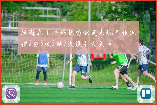 杨瀚森上半场状态低迷表现不佳仅得2分5板2助3失误引发关注