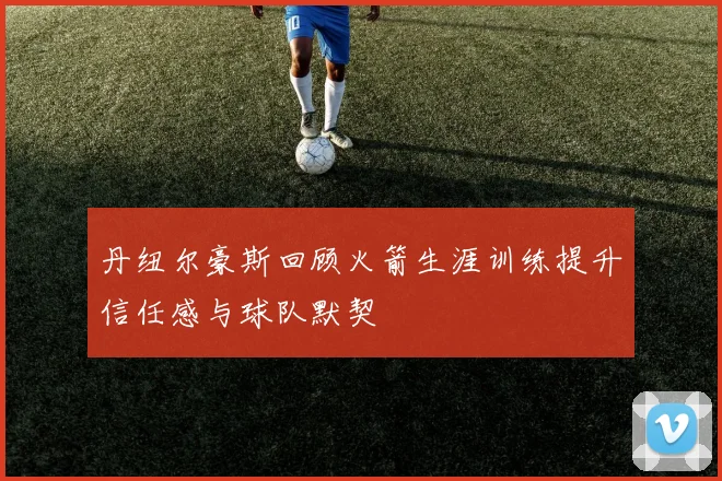 丹纽尔豪斯回顾火箭生涯训练提升信任感与球队默契