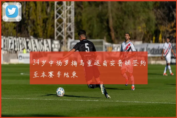 34岁中场罗梅乌重返南安普顿签约至本赛季结束