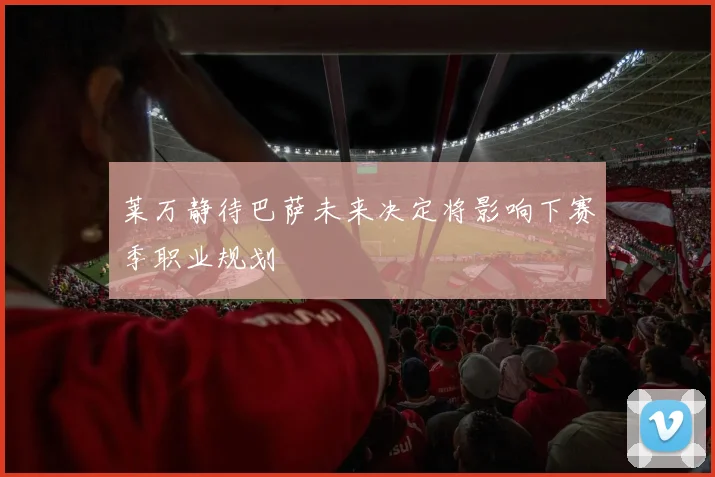 莱万静待巴萨未来决定将影响下赛季职业规划
