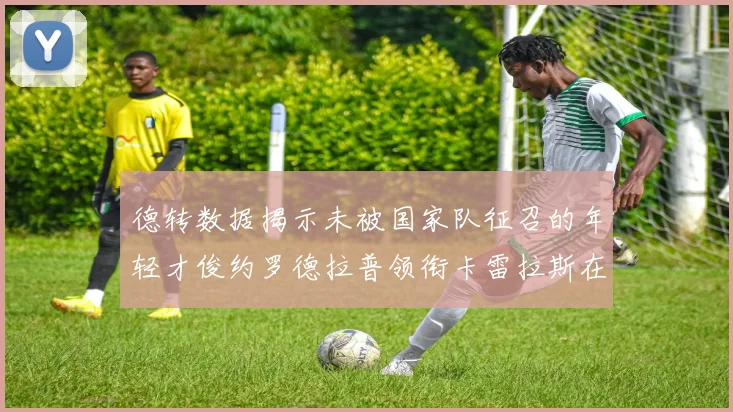 德转数据揭示未被国家队征召的年轻才俊约罗德拉普领衔卡雷拉斯在列
