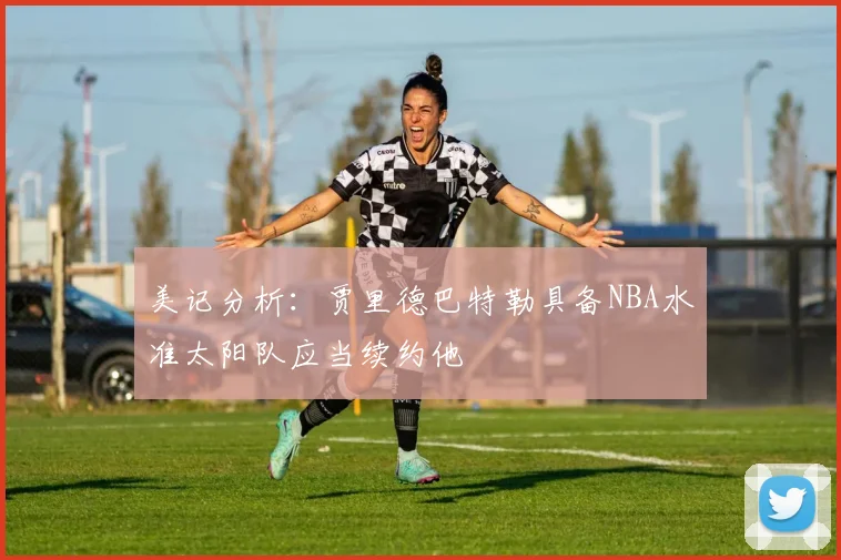美记分析：贾里德巴特勒具备NBA水准太阳队应当续约他