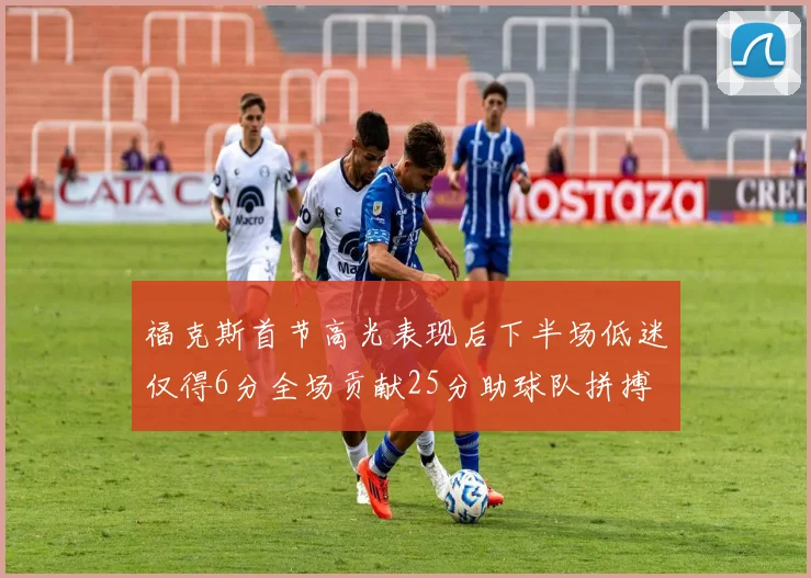 福克斯首节高光表现后下半场低迷仅得6分全场贡献25分助球队拼搏