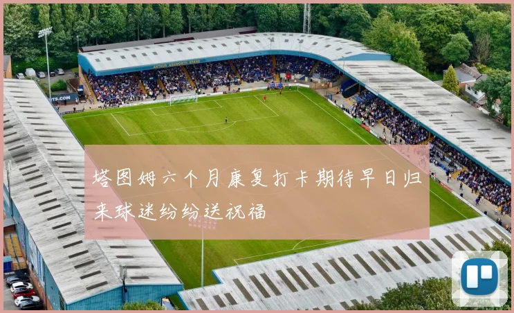 塔图姆六个月康复打卡期待早日归来球迷纷纷送祝福