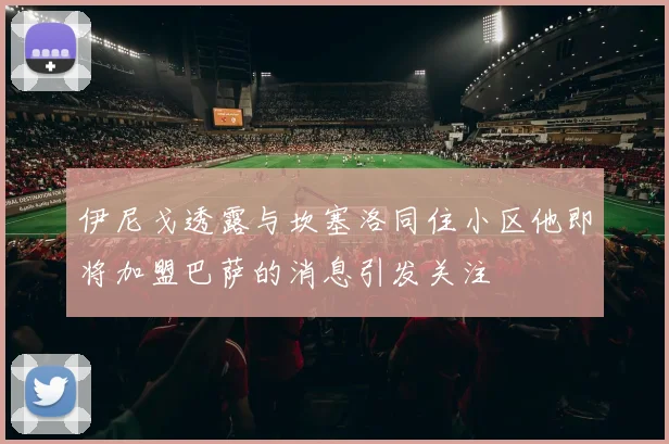 伊尼戈透露与坎塞洛同住小区他即将加盟巴萨的消息引发关注