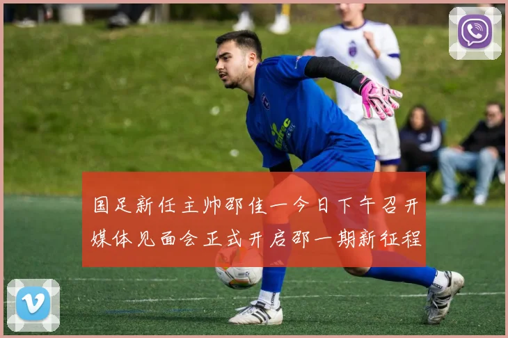 国足新任主帅邵佳一今日下午召开媒体见面会正式开启邵一期新征程