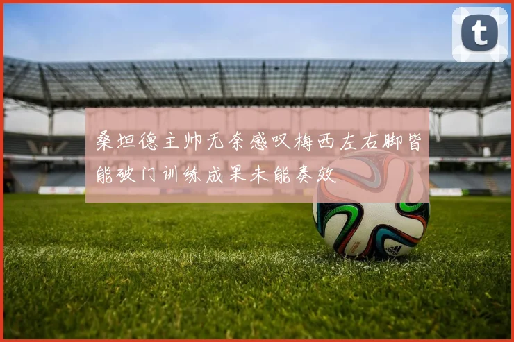 桑坦德主帅无奈感叹梅西左右脚皆能破门训练成果未能奏效