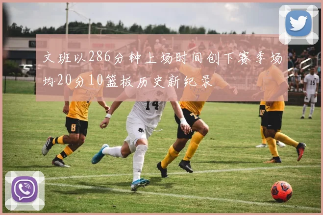 文班以286分钟上场时间创下赛季场均20分10篮板历史新纪录