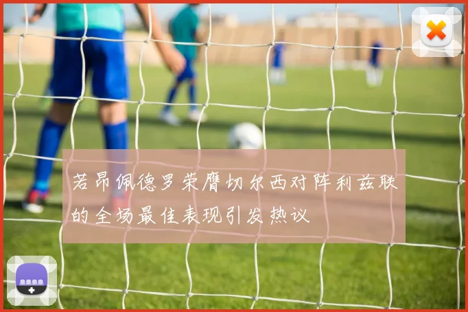 若昂佩德罗荣膺切尔西对阵利兹联的全场最佳表现引发热议