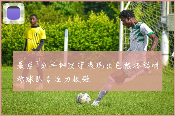 最后3分半钟防守表现出色戴格诺特称球队专注力极强