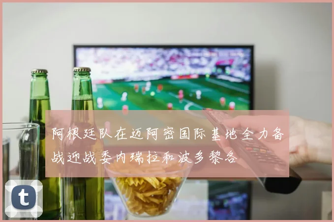 阿根廷队在迈阿密国际基地全力备战迎战委内瑞拉和波多黎各