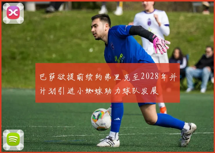巴萨欲提前续约弗里克至2028年并计划引进小蜘蛛助力球队发展