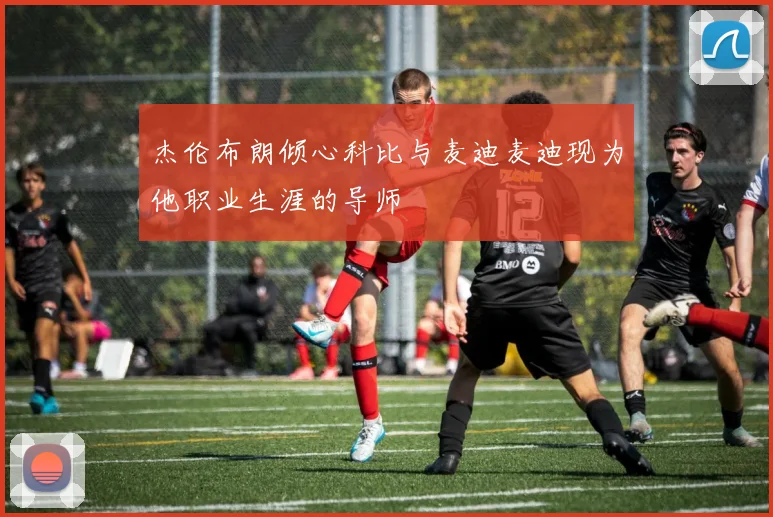 杰伦布朗倾心科比与麦迪麦迪现为他职业生涯的导师