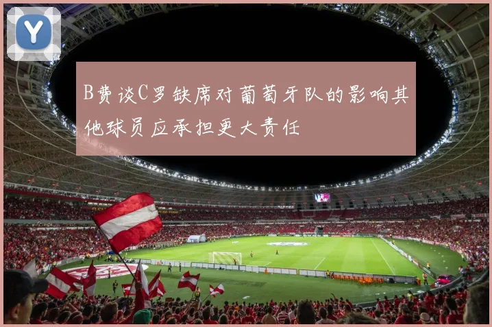 B费谈C罗缺席对葡萄牙队的影响其他球员应承担更大责任
