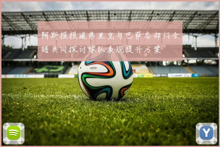 阿斯报报道弗里克与巴萨各部门会晤共同探讨球队表现提升方案