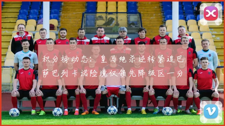 积分榜动态：皇马绝杀逆转紧追巴萨巴列卡诺险境仅领先降级区一分