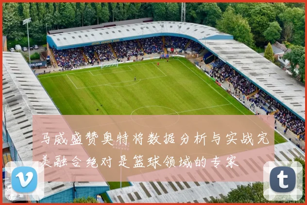 马威盛赞奥特将数据分析与实战完美融合绝对是篮球领域的专家