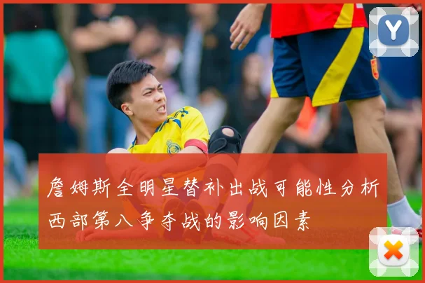 詹姆斯全明星替补出战可能性分析西部第八争夺战的影响因素