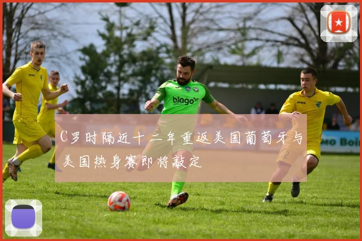 C罗时隔近十二年重返美国葡萄牙与美国热身赛即将敲定