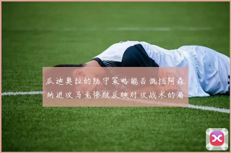 瓜迪奥拉的防守策略能否抵挡阿森纳进攻马竞惨败反映对攻战术的局限性