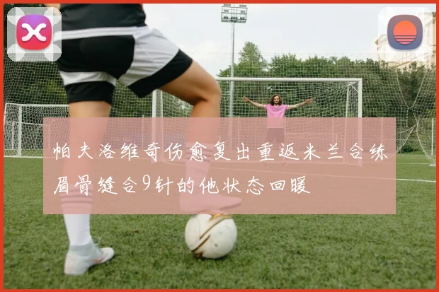 帕夫洛维奇伤愈复出重返米兰合练眉骨缝合9针的他状态回暖