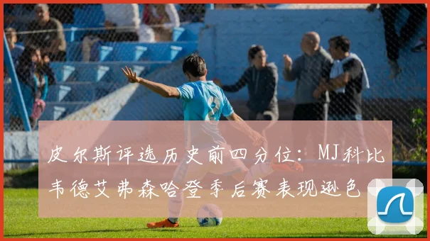 皮尔斯评选历史前四分位：MJ科比韦德艾弗森哈登季后赛表现逊色