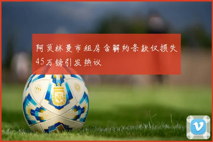 阿莫林曼市租房含解约条款仅损失45万镑引发热议