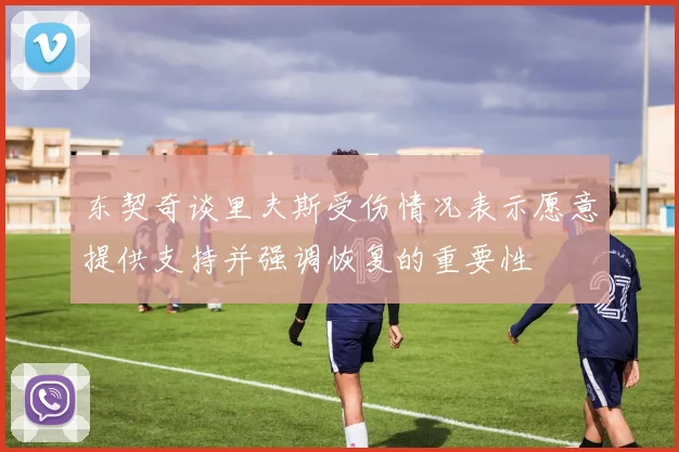 东契奇谈里夫斯受伤情况表示愿意提供支持并强调恢复的重要性