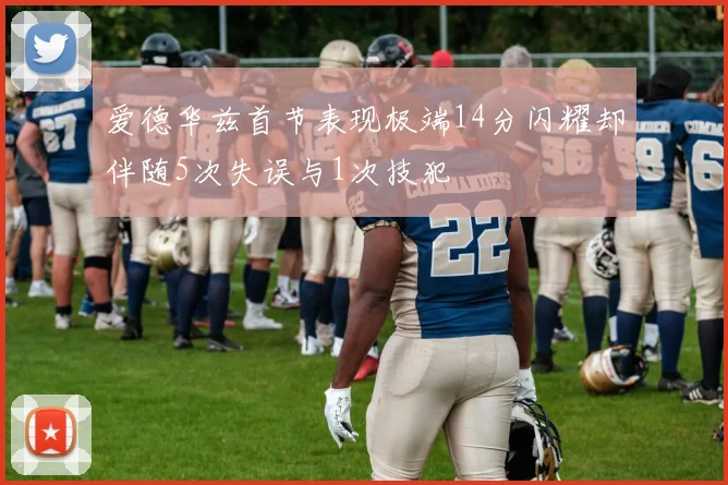 爱德华兹首节表现极端14分闪耀却伴随5次失误与1次技犯