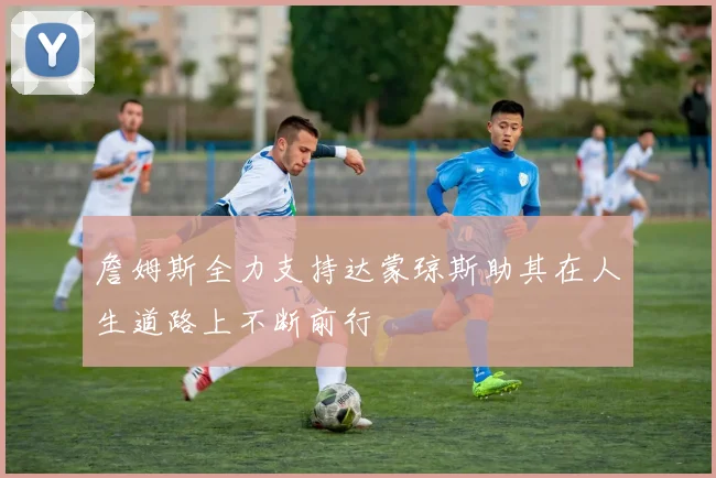 詹姆斯全力支持达蒙琼斯助其在人生道路上不断前行