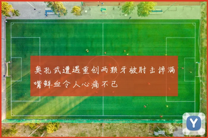 奥孔武遭遇重创两颗牙被肘击掉满嘴鲜血令人心痛不已