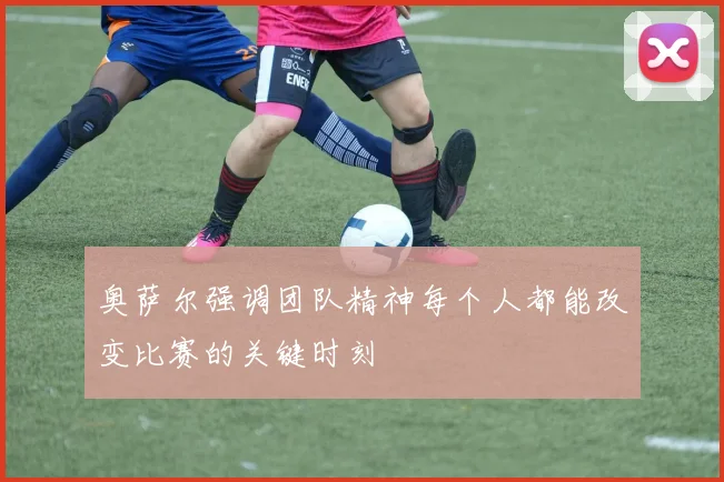 奥萨尔强调团队精神每个人都能改变比赛的关键时刻