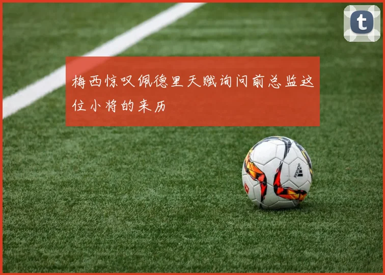 梅西惊叹佩德里天赋询问前总监这位小将的来历