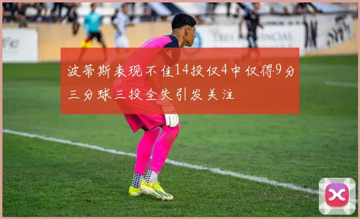 波蒂斯表现不佳14投仅4中仅得9分三分球三投全失引发关注