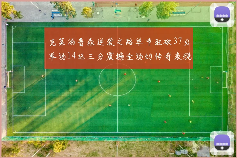 克莱汤普森逆袭之路单节狂砍37分单场14记三分震撼全场的传奇表现